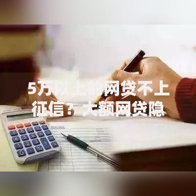5万以上的网贷不上征信？大额网贷隐藏风险全解析