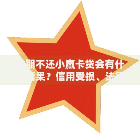 逾期不还小赢卡贷会有什么后果？信用受损、法律风险详解
