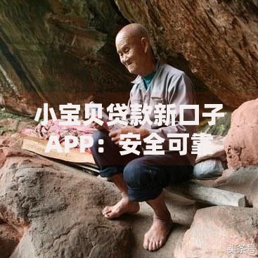小宝贝贷款新口子APP：安全可靠吗？全面解析申请流程与资质要求