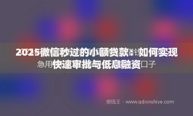 2025微信秒过的小额贷款：如何实现快速审批与低息融资