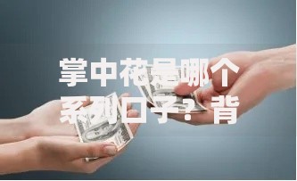 掌中花是哪个系列口子？背景、特点与合规性解析
