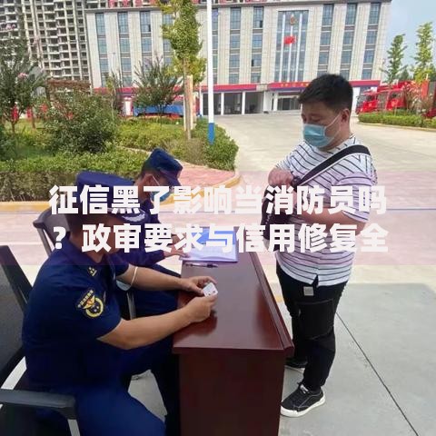 征信黑了影响当消防员吗？政审要求与信用修复全解析