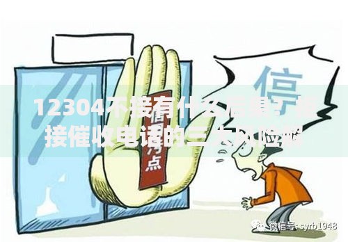12304不接有什么后果？拒接催收电话的三大风险解析