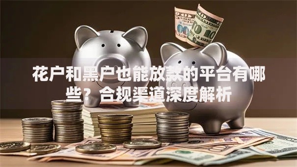 花户和黑户也能放款的平台有哪些?合规渠道深度解析 花户和黑户也能放款的平台有哪些?合规渠道深度解析