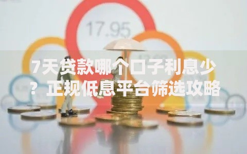 7天贷款哪个口子利息少？正规低息平台筛选攻略