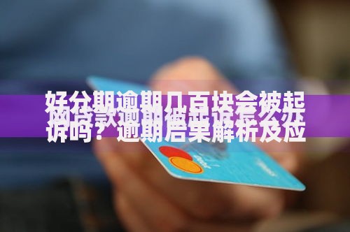 好分期逾期几百块会被起诉吗？逾期后果解析及应对策略