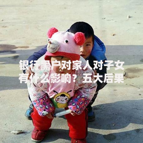 银行黑户对家人对子女有什么影响？五大后果不可忽视