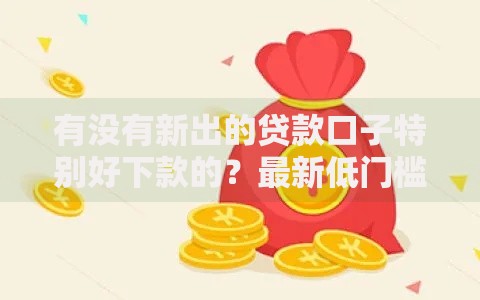 有没有新出的贷款口子特别好下款的？最新低门槛平台解析