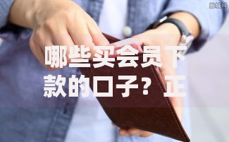 哪些买会员下款的口子？正规渠道与风险防范全解析