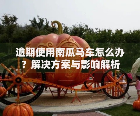 逾期使用南瓜马车怎么办？解决方案与影响解析