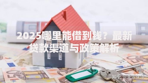 2025哪里能借到钱？最新贷款渠道与政策解析