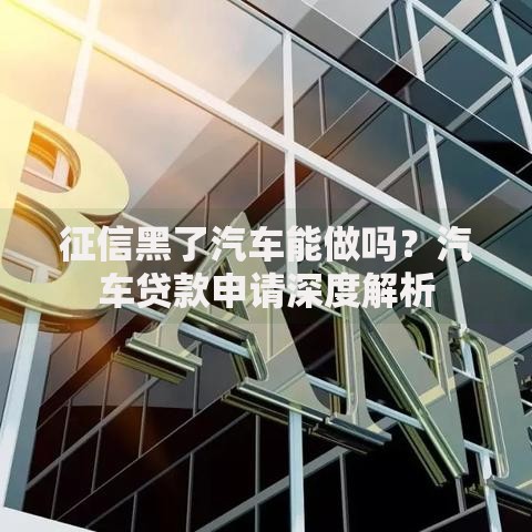 征信黑了汽车能做吗？汽车贷款申请深度解析
