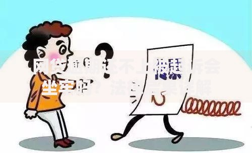 网贷逾期还不上被起诉会坐牢吗？法律后果详解