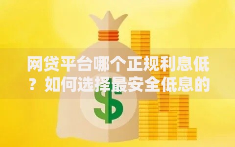 网贷平台哪个正规利息低？如何选择最安全低息的平台