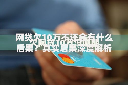 网贷欠10万不还会有什么后果？真实后果深度解析
