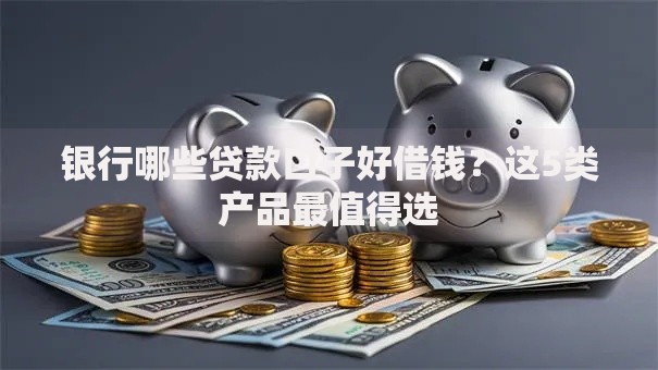 银行哪些贷款口子好借钱？这5类产品最值得选