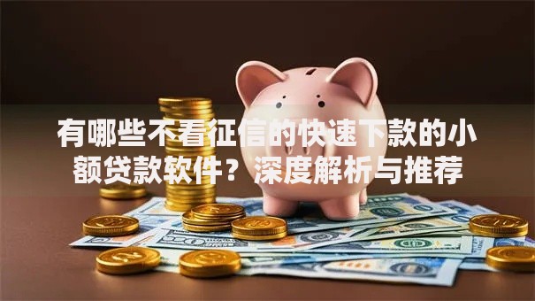 有哪些不看征信的快速下款的小额贷款软件？深度解析与推荐