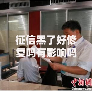 征信黑了好修复吗有影响吗？深度解析修复路径与影响范围