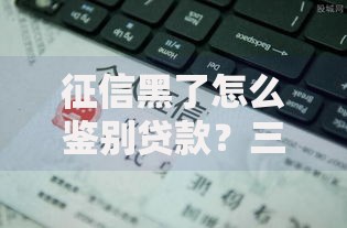 征信黑了怎么鉴别贷款？三步识别安全渠道