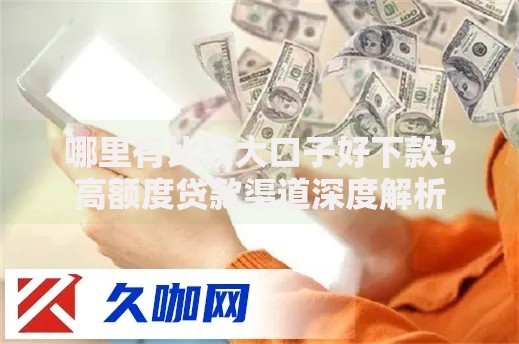 哪里有比较大口子好下款？高额度贷款渠道深度解析