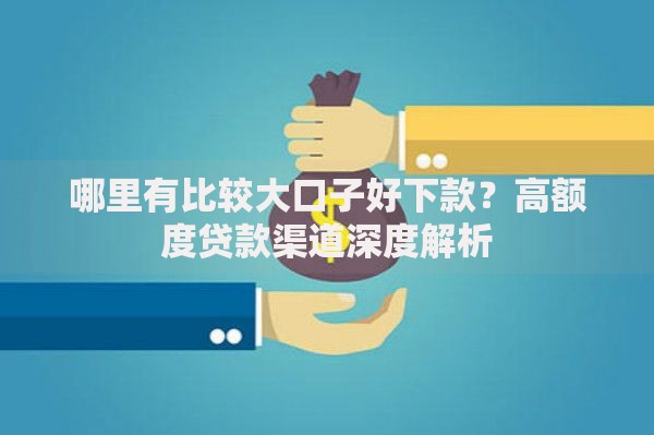 哪里有比较大口子好下款？高额度贷款渠道深度解析