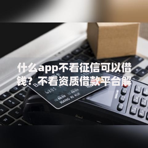 什么app不看征信可以借钱？不看资质借款平台解析
