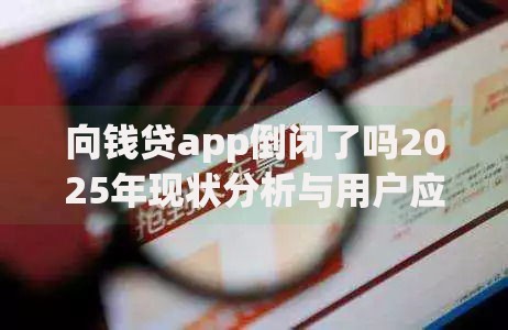 向钱贷app倒闭了吗2025年现状分析与用户应对指南