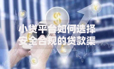 小贷平台如何选择安全合规的贷款渠道