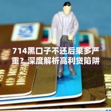 714黑口子不还后果多严重？深度解析高利贷陷阱应对策略