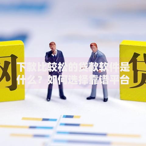 下款比较松的贷款软件是什么？如何选择靠谱平台