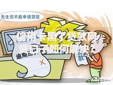 信用卡黑了贷款网贷口子如何解决？正规渠道与风险解析
