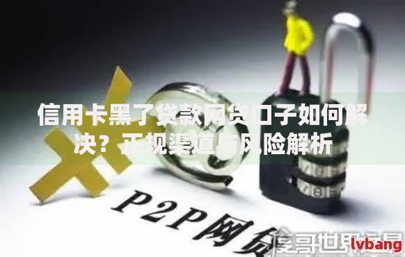 信用卡黑了贷款网贷口子如何解决？正规渠道与风险解析