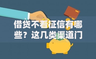 借贷不看征信有哪些？这几类渠道门槛低放款快