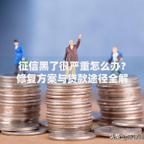 征信黑了很严重怎么办？修复方案与贷款途径全解析