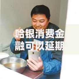 哈银消费金融可以延期几天？最新政策权威解读