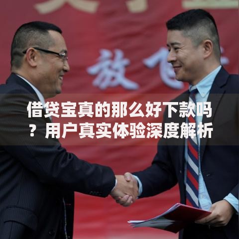 借贷宝真的那么好下款吗？用户真实体验深度解析