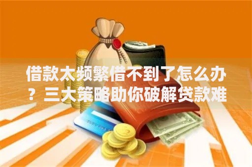 借款太频繁借不到了怎么办？三大策略助你破解贷款难题