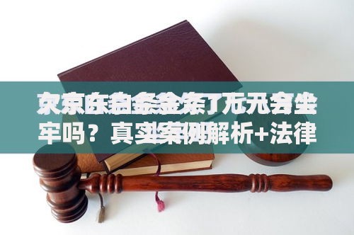 欠京东白条金条1万元会坐牢吗？真实案例解析+法律后果说明