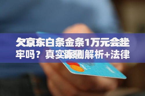 欠京东白条金条1万元会坐牢吗？真实案例解析+法律后果说明