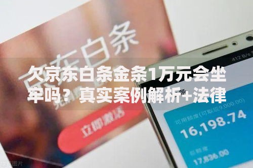 欠京东白条金条1万元会坐牢吗？真实案例解析+法律后果说明