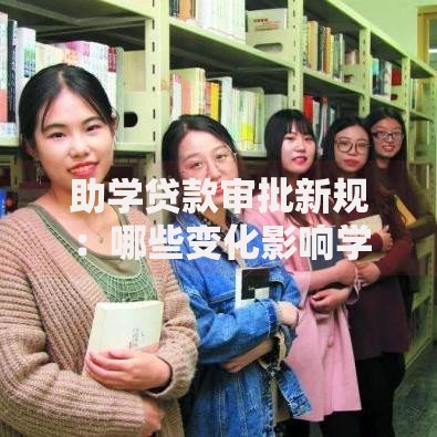 助学贷款审批新规：哪些变化影响学生申请？