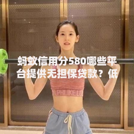 蚂蚁信用分580哪些平台提供无担保贷款？低分用户必看攻略