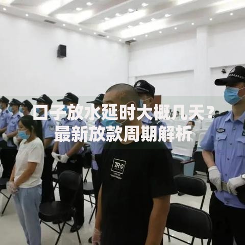 口子放水延时大概几天？最新放款周期解析