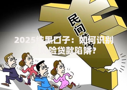 2025纯黑口子：如何识别高风险贷款陷阱？