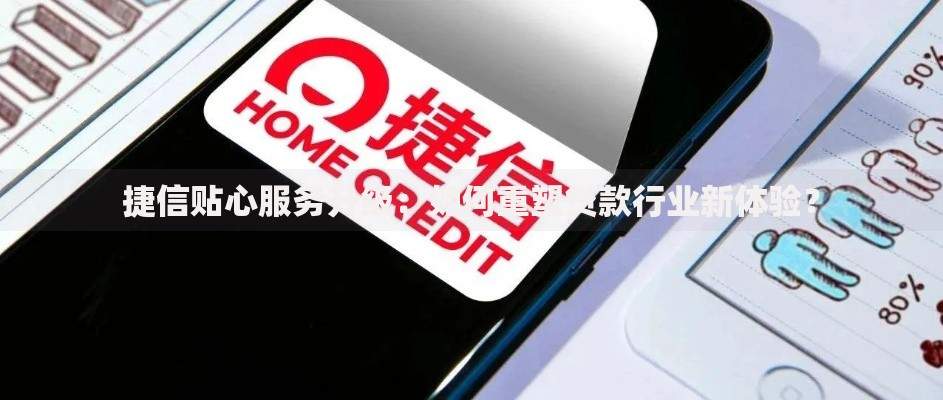 捷信贴心服务升级：如何重塑贷款行业新体验？