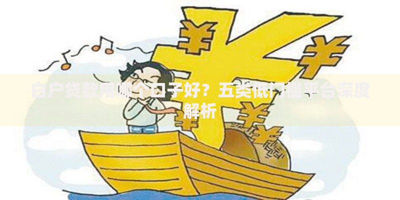 白户贷款用哪个口子好？五类低门槛平台深度解析