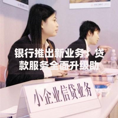 银行推出新业务:贷款服务全面升级助力资金周转 银行推出新业务:贷款服务全面升级助力资金周转