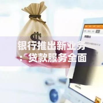 银行推出新业务:贷款服务全面升级助力资金周转 银行推出新业务:贷款服务全面升级助力资金周转