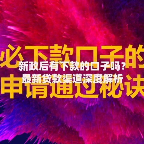新政后有下款的口子吗？最新贷款渠道深度解析