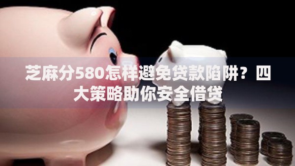 芝麻分580怎样避免贷款陷阱？四大策略助你安全借贷